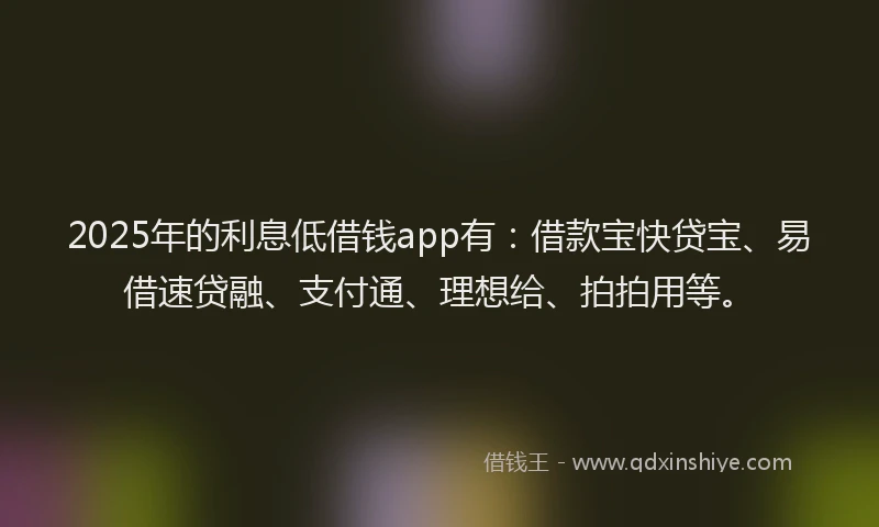2025年的利息低借钱app有：借款宝快贷宝、易借速贷融、支付通、理想给、拍拍用等。