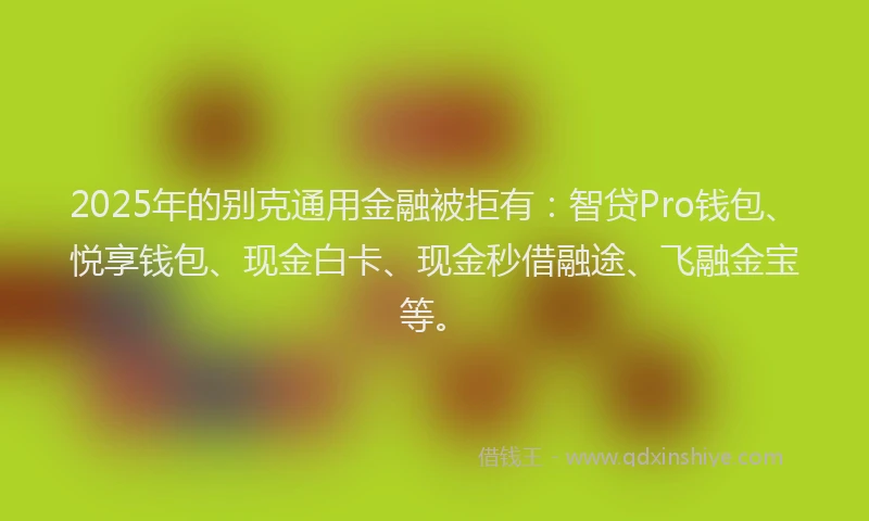 2025年的别克通用金融被拒有：智贷Pro钱包、悦享钱包、现金白卡、现金秒借融途、飞融金宝等。