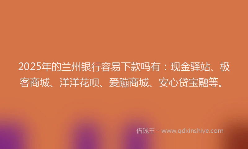 2025年的兰州银行容易下款吗有：现金驿站、极客商城、洋洋花呗、爱蹦商城、安心贷宝融等。