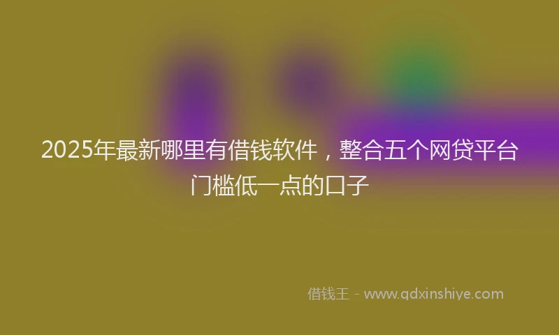2025年最新哪里有借钱软件，整合五个网贷平台门槛低一点的口子