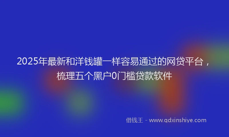 2025年最新和洋钱罐一样容易通过的网贷平台，梳理五个黑户0门槛贷款软件