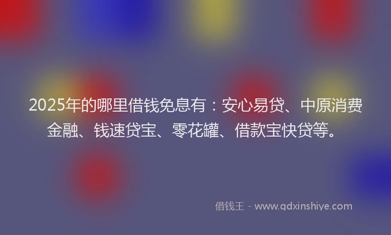 2025年的哪里借钱免息有：安心易贷、中原消费金融、钱速贷宝、零花罐、借款宝快贷等。