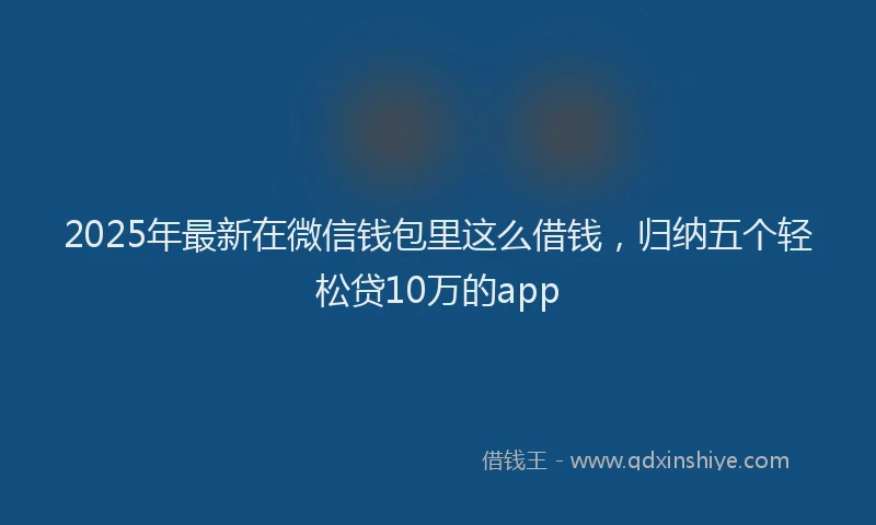 2025年最新在微信钱包里这么借钱，归纳五个轻松贷10万的app
