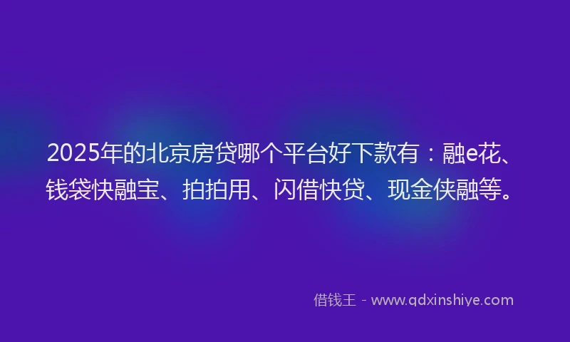 2025年的北京房贷哪个平台好下款有：融e花、钱袋快融宝、拍拍用、闪借快贷、现金侠融等。