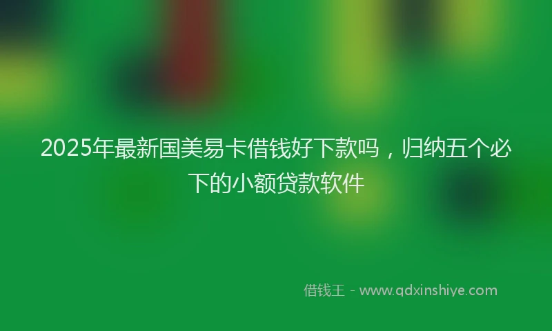 2025年最新国美易卡借钱好下款吗，归纳五个必下的小额贷款软件