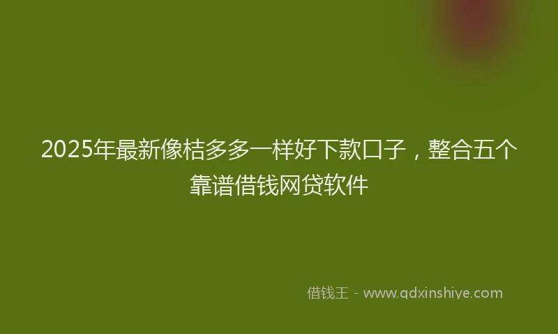 2025年最新像桔多多一样好下款口子，整合五个靠谱借钱网贷软件