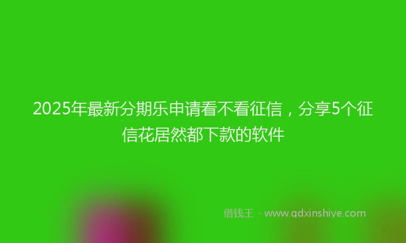 2025年最新分期乐申请看不看征信，分享5个征信花居然都下款的软件