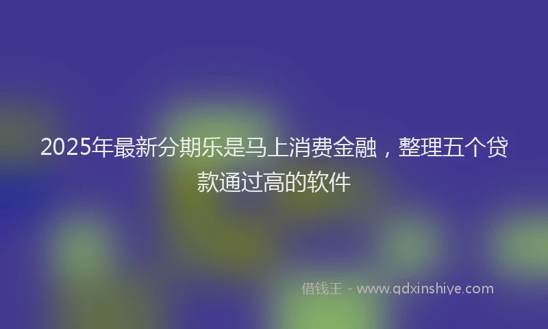 2025年最新分期乐是马上消费金融，整理五个贷款通过高的软件