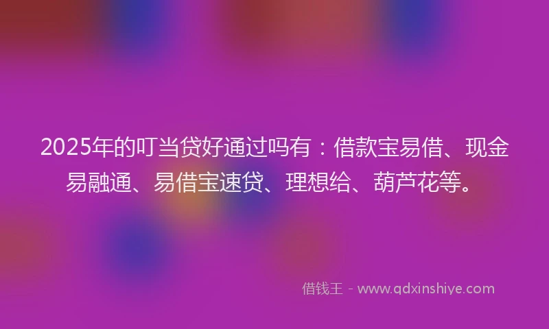 2025年的叮当贷好通过吗有：借款宝易借、现金易融通、易借宝速贷、理想给、葫芦花等。