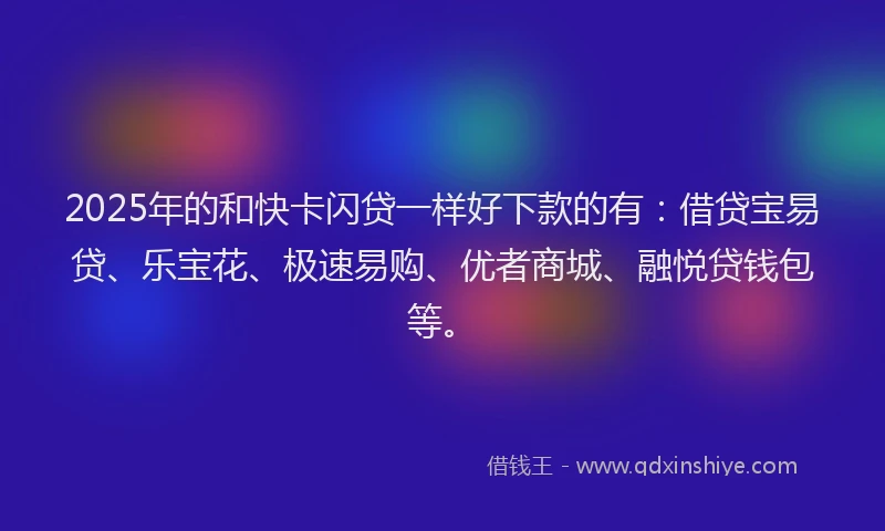 2025年的和快卡闪贷一样好下款的有：借贷宝易贷、乐宝花、极速易购、优者商城、融悦贷钱包等。