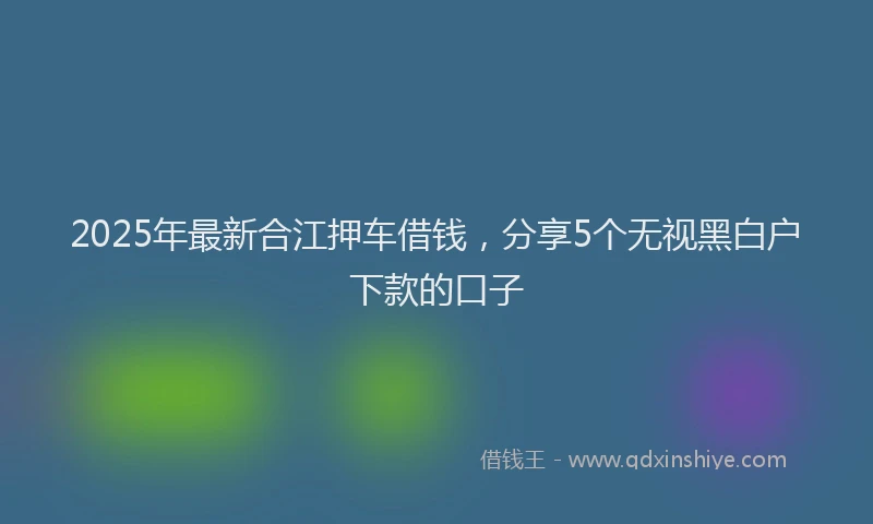 2025年最新合江押车借钱，分享5个无视黑白户下款的口子