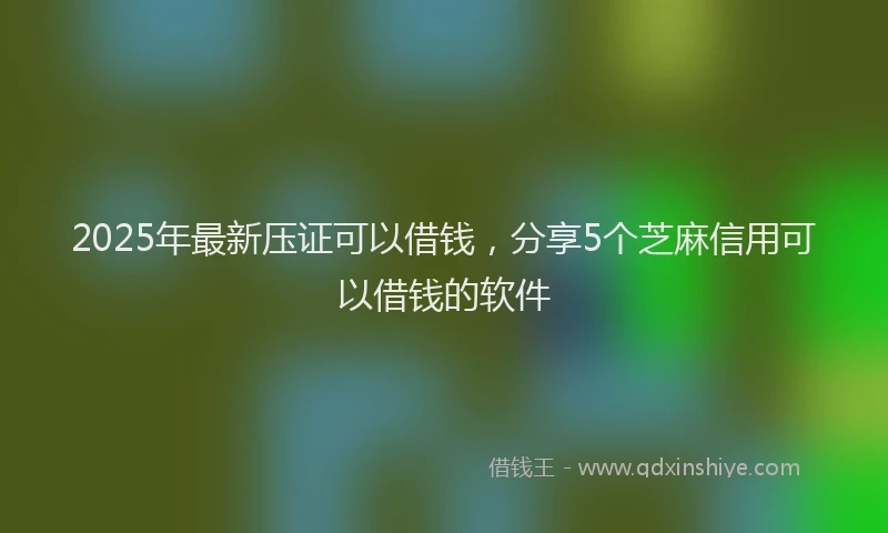 2025年最新压证可以借钱，分享5个芝麻信用可以借钱的软件