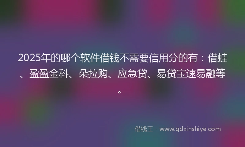 2025年的哪个软件借钱不需要信用分的有：借蛙、盈盈金科、朵拉购、应急贷、易贷宝速易融等。