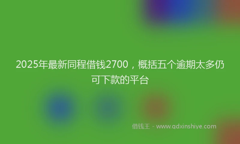 2025年最新同程借钱2700，概括五个逾期太多仍可下款的平台