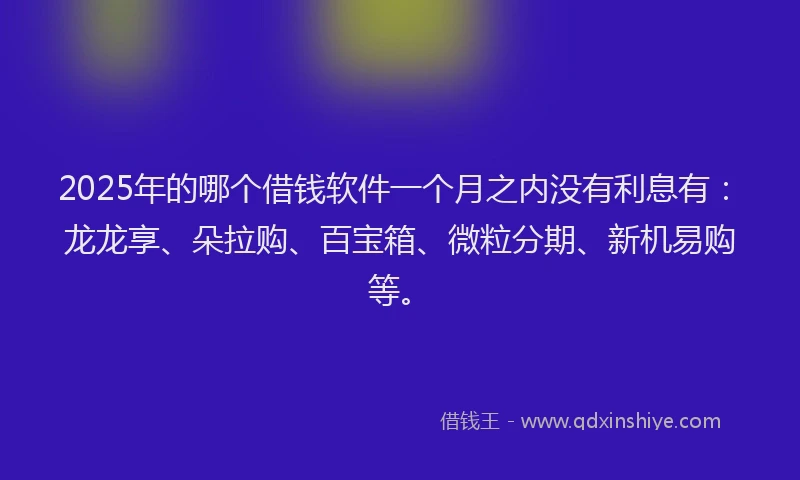 2025年的哪个借钱软件一个月之内没有利息有：龙龙享、朵拉购、百宝箱、微粒分期、新机易购等。