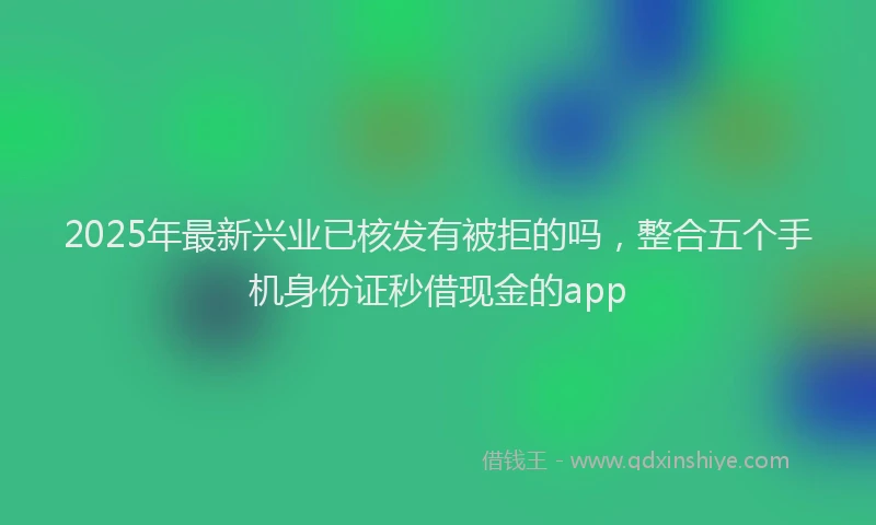 2025年最新兴业已核发有被拒的吗，整合五个手机身份证秒借现金的app