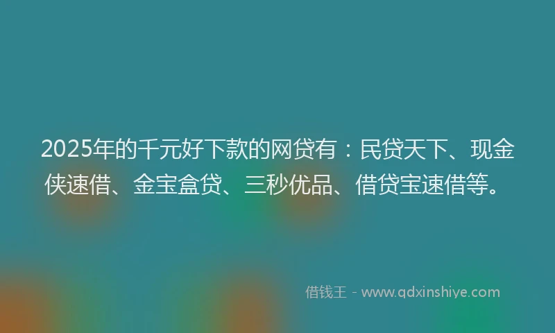 2025年的千元好下款的网贷有：民贷天下、现金侠速借、金宝盒贷、三秒优品、借贷宝速借等。