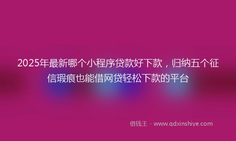 2025年最新哪个小程序贷款好下款，归纳五个征信瑕疵也能借网贷轻松下款的平台