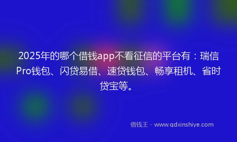 2025年的哪个借钱app不看征信的平台有：瑞信Pro钱包、闪贷易借、速贷钱包、畅享租机、省时贷宝等。