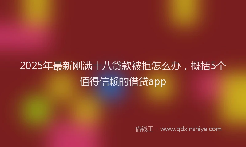 2025年最新刚满十八贷款被拒怎么办，概括5个值得信赖的借贷app