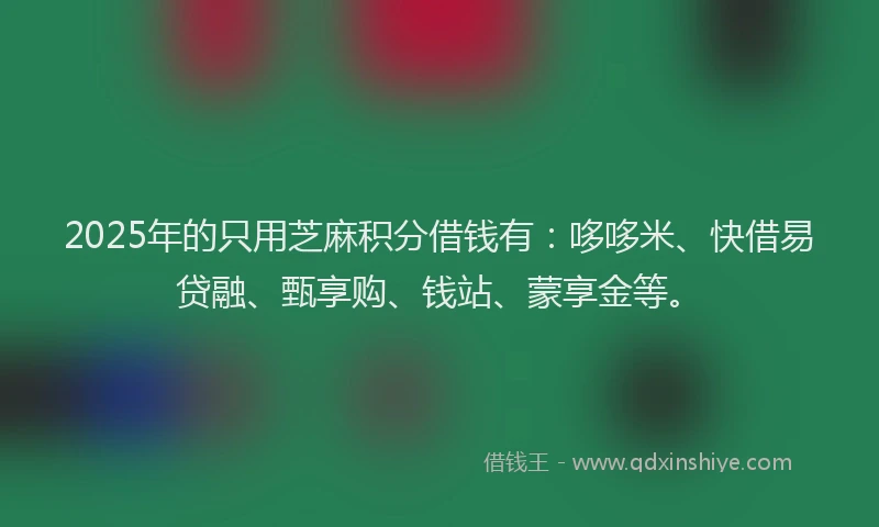 2025年的只用芝麻积分借钱有：哆哆米、快借易贷融、甄享购、钱站、蒙享金等。