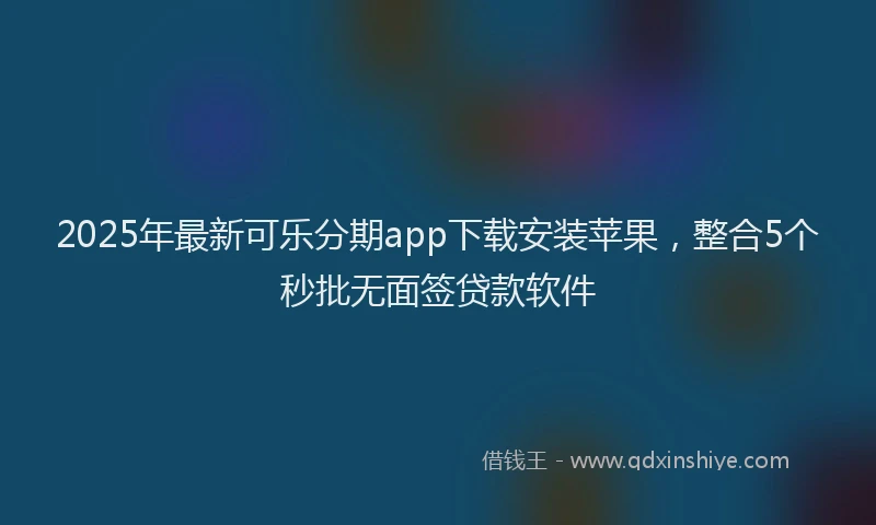 2025年最新可乐分期app下载安装苹果，整合5个秒批无面签贷款软件