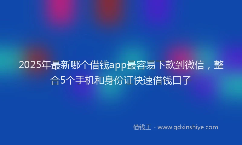 2025年最新哪个借钱app最容易下款到微信，整合5个手机和身份证快速借钱口子