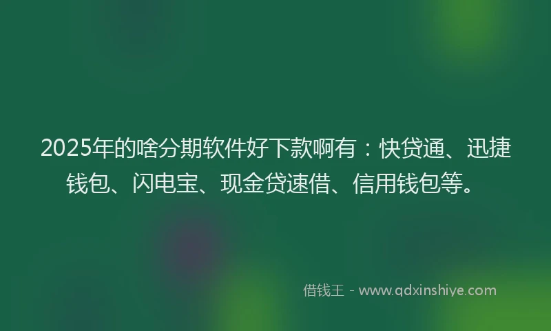 2025年的啥分期软件好下款啊有：快贷通、迅捷钱包、闪电宝、现金贷速借、信用钱包等。