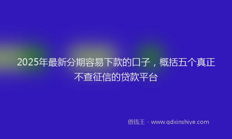 2025年最新分期容易下款的口子，概括五个真正不查征信的贷款平台
