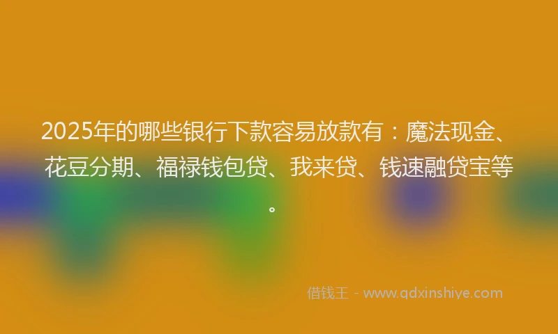2025年的哪些银行下款容易放款有：魔法现金、花豆分期、福禄钱包贷、我来贷、钱速融贷宝等。