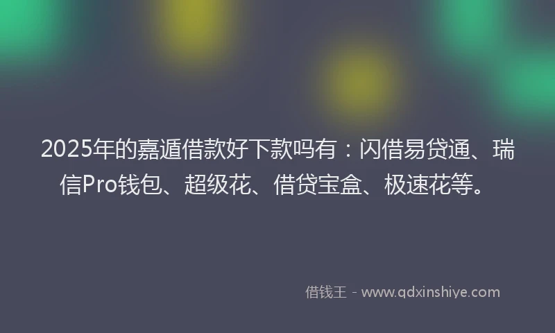 2025年的嘉遁借款好下款吗有：闪借易贷通、瑞信Pro钱包、超级花、借贷宝盒、极速花等。