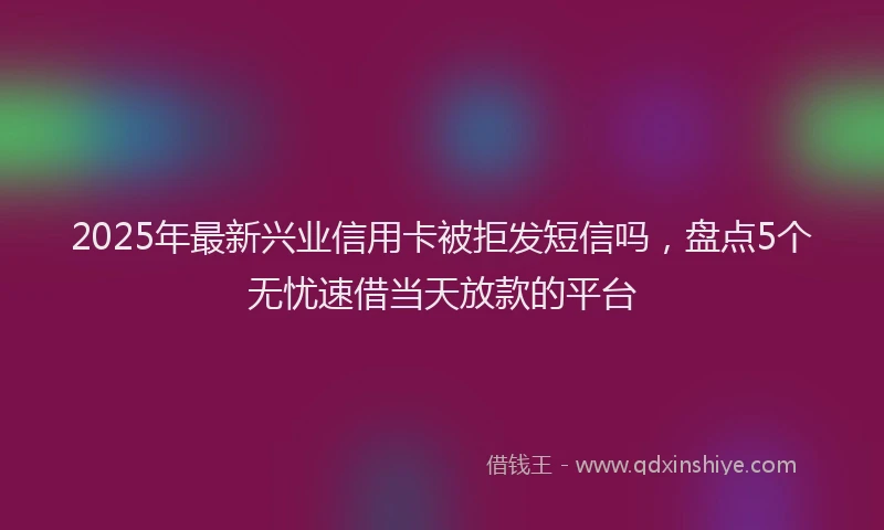 2025年最新兴业信用卡被拒发短信吗，盘点5个无忧速借当天放款的平台