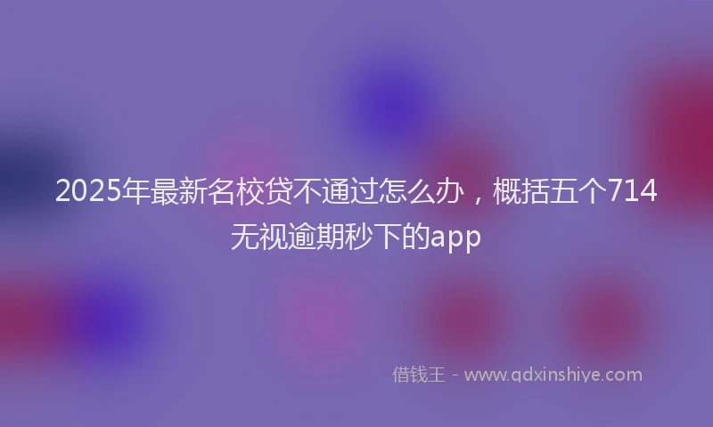 2025年最新名校贷不通过怎么办，概括五个714无视逾期秒下的app