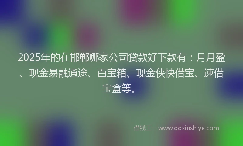 2025年的在邯郸哪家公司贷款好下款有：月月盈、现金易融通途、百宝箱、现金侠快借宝、速借宝盒等。