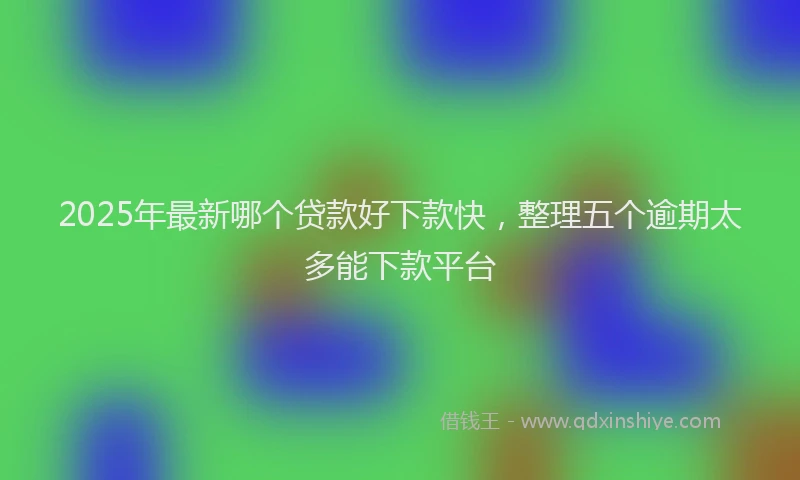 2025年最新哪个贷款好下款快，整理五个逾期太多能下款平台