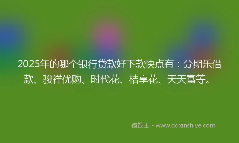 2025年的哪个银行贷款好下款快点有：分期乐借款、骏祥优购、时代花、桔享花、天天富等。