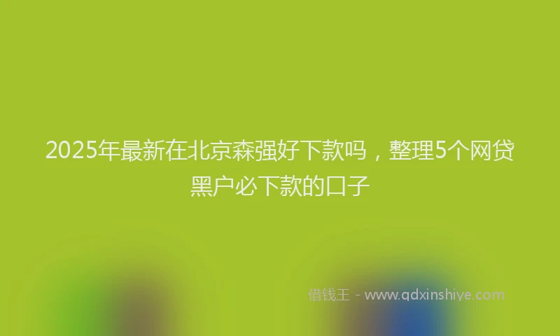 2025年最新在北京森强好下款吗，整理5个网贷黑户必下款的口子