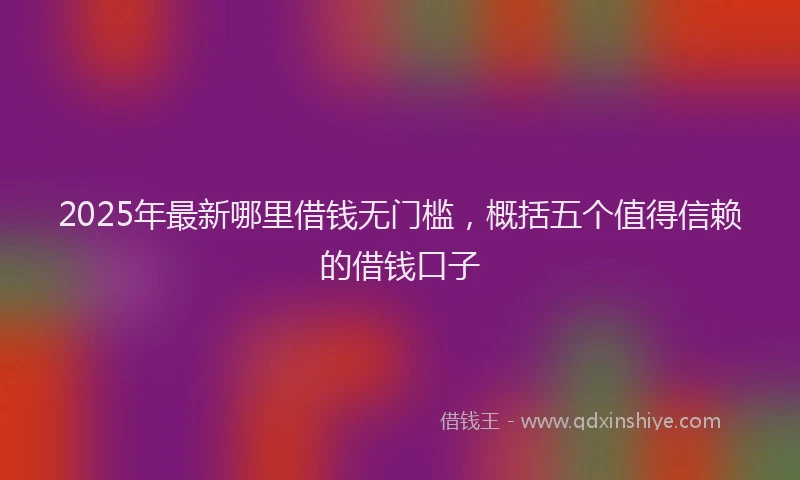 2025年最新哪里借钱无门槛，概括五个值得信赖的借钱口子