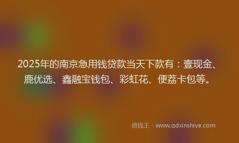 2025年的南京急用钱贷款当天下款有：壹现金、鹿优选、鑫融宝钱包、彩虹花、便荔卡包等。