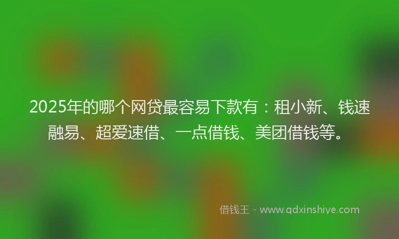 2025年的哪个网贷最容易下款有：租小新、钱速融易、超爱速借、一点借钱、美团借钱等。