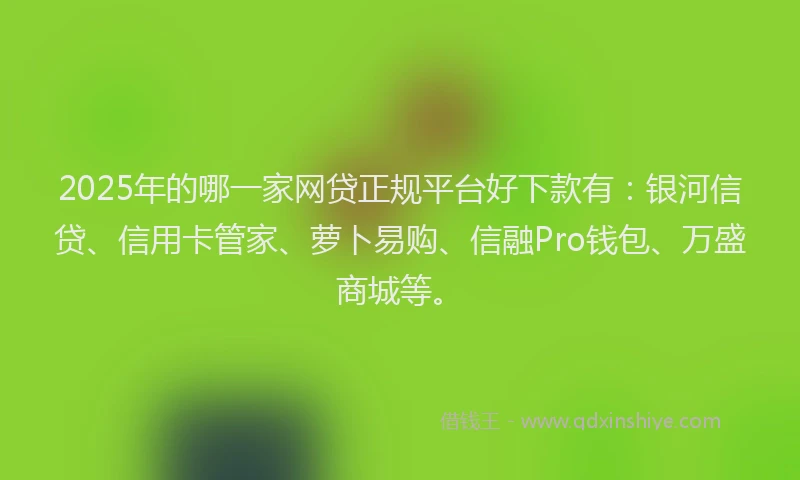 2025年的哪一家网贷正规平台好下款有：银河信贷、信用卡管家、萝卜易购、信融Pro钱包、万盛商城等。