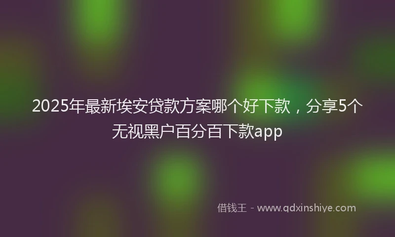 2025年最新埃安贷款方案哪个好下款，分享5个无视黑户百分百下款app