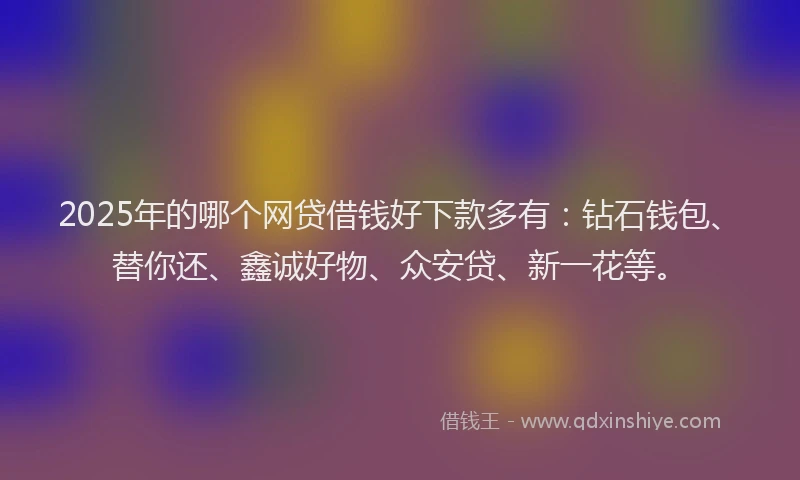 2025年的哪个网贷借钱好下款多有：钻石钱包、替你还、鑫诚好物、众安贷、新一花等。