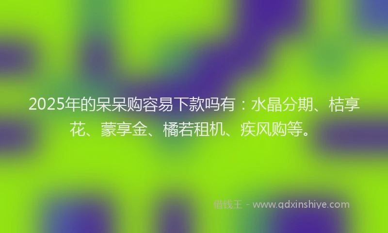 2025年的呆呆购容易下款吗有：水晶分期、桔享花、蒙享金、橘若租机、疾风购等。