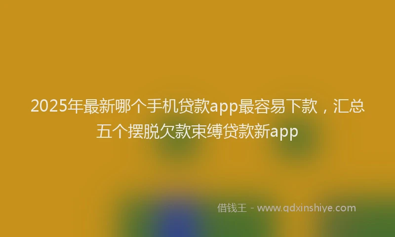 2025年最新哪个手机贷款app最容易下款，汇总五个摆脱欠款束缚贷款新app