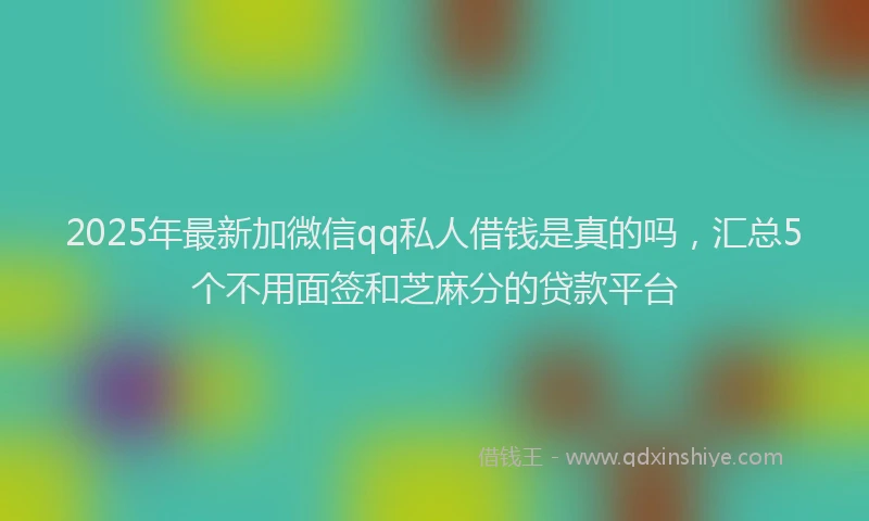 2025年最新加微信qq私人借钱是真的吗，汇总5个不用面签和芝麻分的贷款平台
