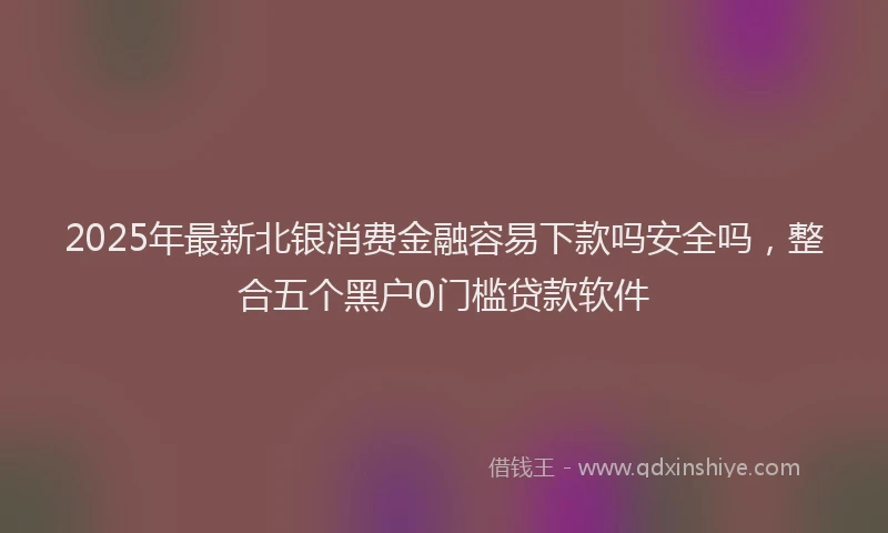 2025年最新北银消费金融容易下款吗安全吗，整合五个黑户0门槛贷款软件