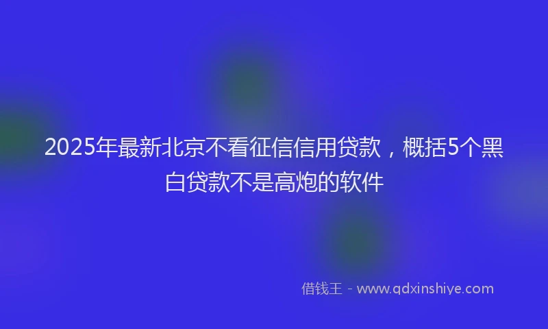 2025年最新北京不看征信信用贷款，概括5个黑白贷款不是高炮的软件