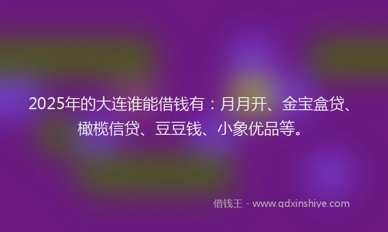 2025年的大连谁能借钱有：月月开、金宝盒贷、橄榄信贷、豆豆钱、小象优品等。