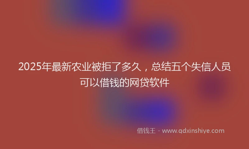 2025年最新农业被拒了多久，总结五个失信人员可以借钱的网贷软件